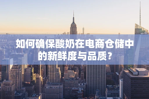 如何确保酸奶在电商仓储中的新鲜度与品质？