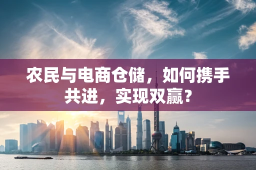 农民与电商仓储，如何携手共进，实现双赢？