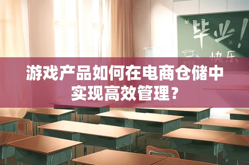 游戏产品如何在电商仓储中实现高效管理？