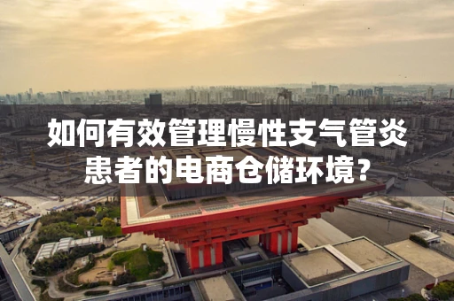 如何有效管理慢性支气管炎患者的电商仓储环境？