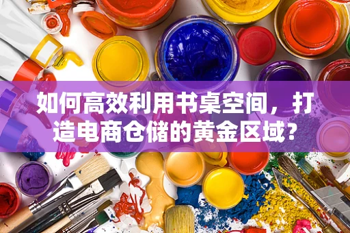 如何高效利用书桌空间，打造电商仓储的黄金区域？