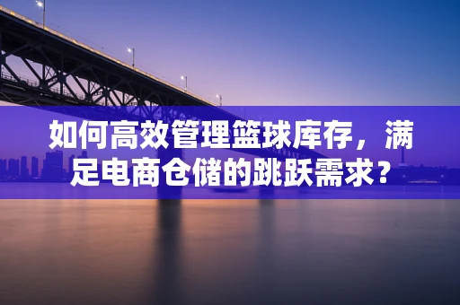 如何高效管理篮球库存，满足电商仓储的跳跃需求？