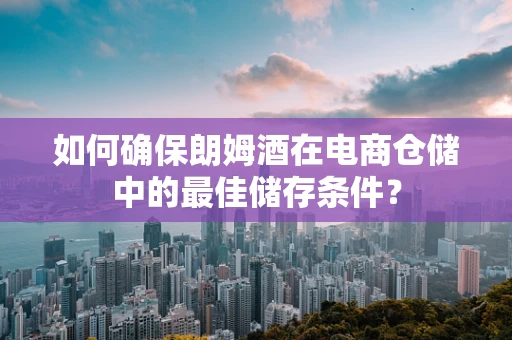 如何确保朗姆酒在电商仓储中的最佳储存条件？