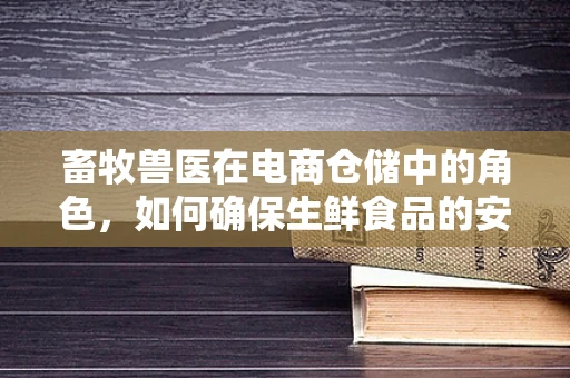 畜牧兽医在电商仓储中的角色，如何确保生鲜食品的安全与质量？