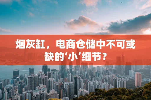 烟灰缸，电商仓储中不可或缺的‘小’细节？