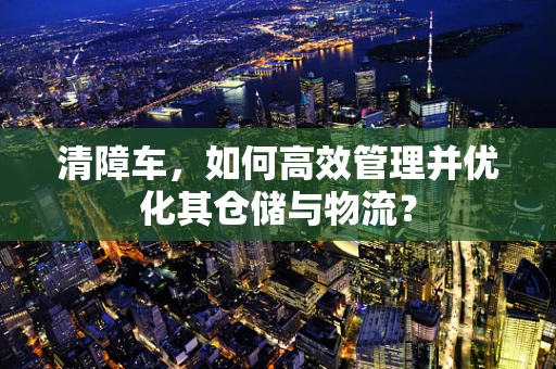 清障车，如何高效管理并优化其仓储与物流？