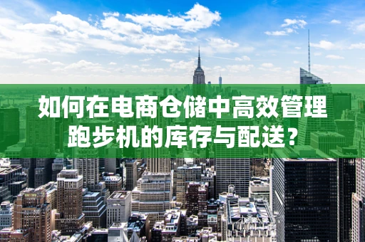 如何在电商仓储中高效管理跑步机的库存与配送？