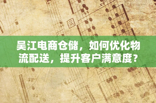 吴江电商仓储，如何优化物流配送，提升客户满意度？