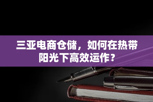 三亚电商仓储，如何在热带阳光下高效运作？