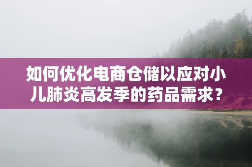 如何优化电商仓储以应对小儿肺炎高发季的药品需求？