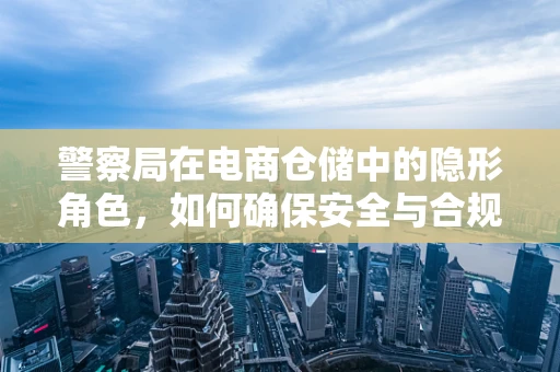 警察局在电商仓储中的隐形角色，如何确保安全与合规？