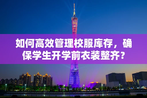 如何高效管理校服库存，确保学生开学前衣装整齐？