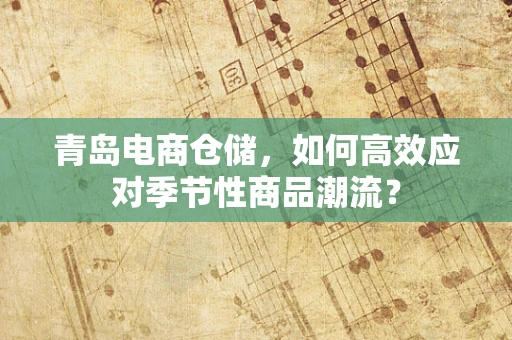 青岛电商仓储，如何高效应对季节性商品潮流？