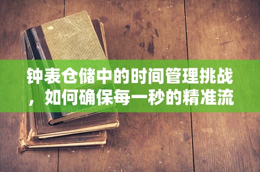 钟表仓储中的时间管理挑战，如何确保每一秒的精准流转？