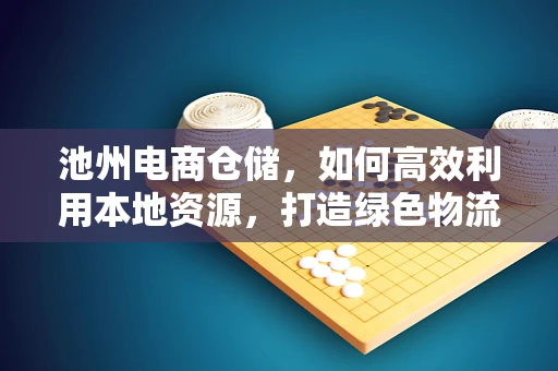 池州电商仓储，如何高效利用本地资源，打造绿色物流？