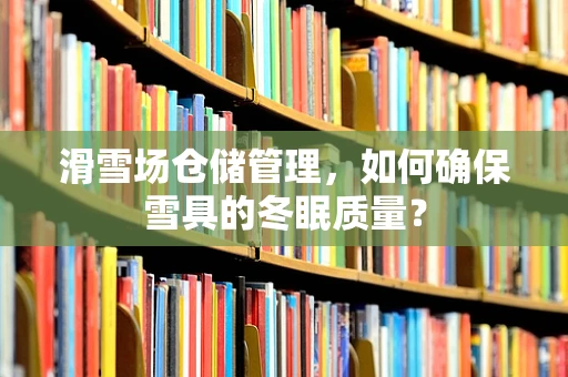 滑雪场仓储管理，如何确保雪具的冬眠质量？