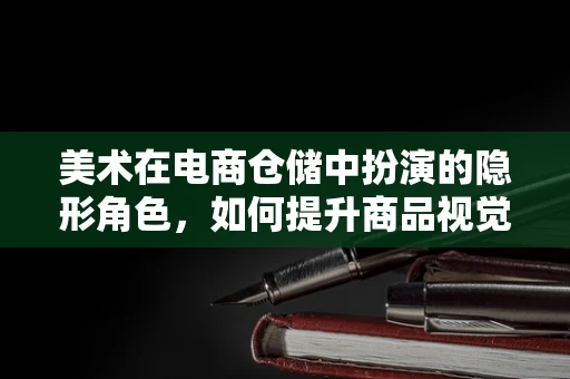 美术在电商仓储中扮演的隐形角色，如何提升商品视觉吸引力？