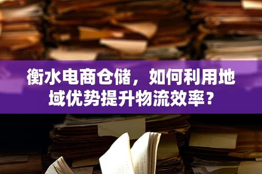衡水电商仓储，如何利用地域优势提升物流效率？
