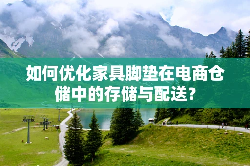 如何优化家具脚垫在电商仓储中的存储与配送？