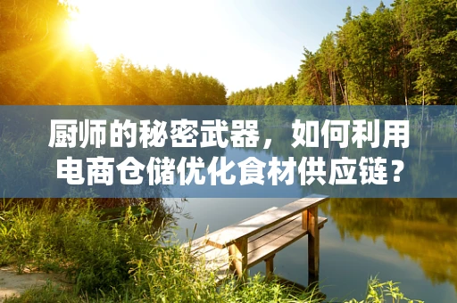 厨师的秘密武器，如何利用电商仓储优化食材供应链？