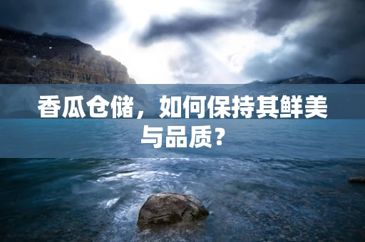 香瓜仓储，如何保持其鲜美与品质？