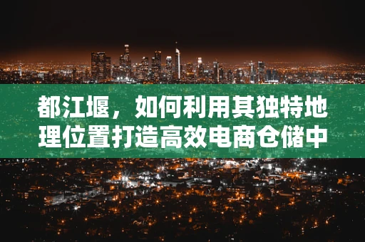 都江堰，如何利用其独特地理位置打造高效电商仓储中心？