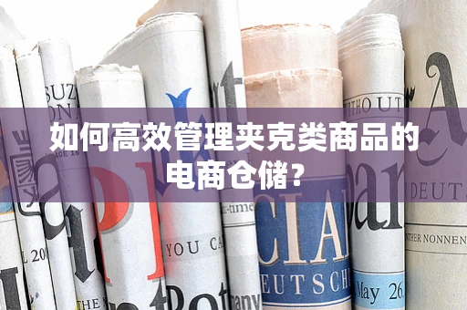 如何高效管理夹克类商品的电商仓储？