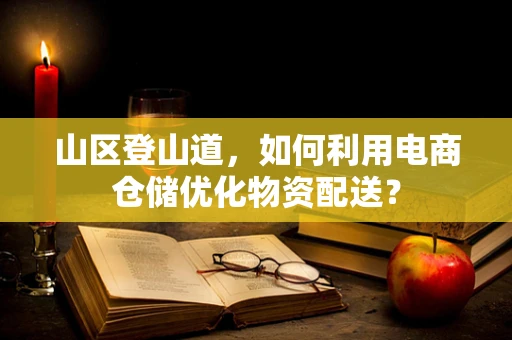 山区登山道，如何利用电商仓储优化物资配送？