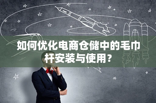 如何优化电商仓储中的毛巾杆安装与使用？