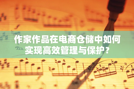 作家作品在电商仓储中如何实现高效管理与保护？