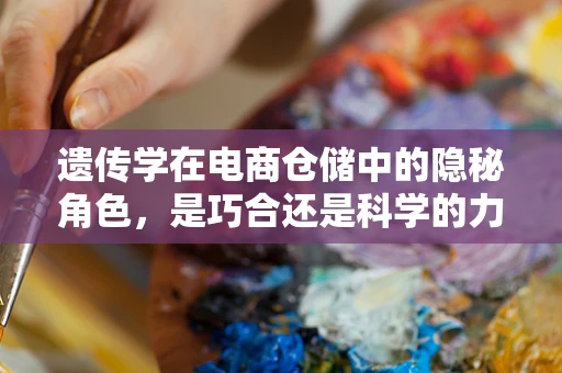 遗传学在电商仓储中的隐秘角色，是巧合还是科学的力量？