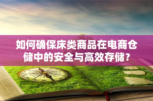 如何确保床类商品在电商仓储中的安全与高效存储？