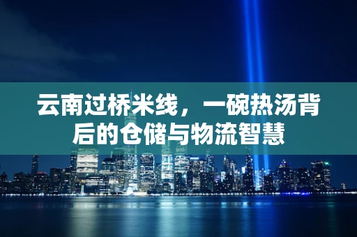 云南过桥米线，一碗热汤背后的仓储与物流智慧