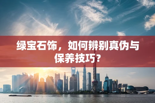 绿宝石饰，如何辨别真伪与保养技巧？