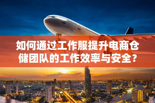 如何通过工作服提升电商仓储团队的工作效率与安全？