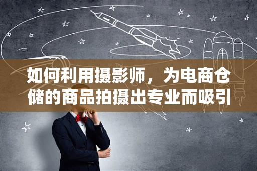 如何利用摄影师，为电商仓储的商品拍摄出专业而吸引人的图片？