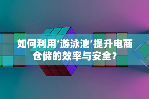 如何利用‘游泳池’提升电商仓储的效率与安全？