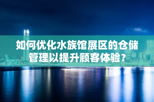 如何优化水族馆展区的仓储管理以提升顾客体验？