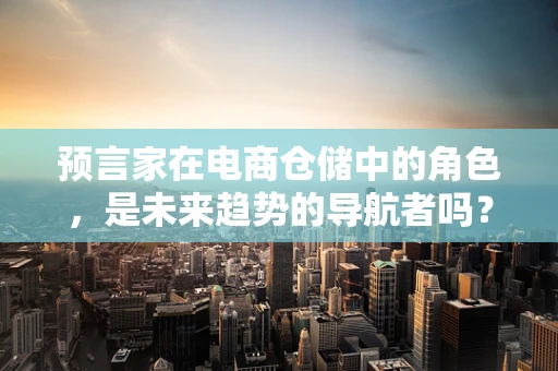 预言家在电商仓储中的角色，是未来趋势的导航者吗？