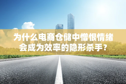 为什么电商仓储中憎恨情绪会成为效率的隐形杀手？