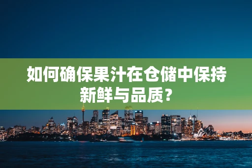 如何确保果汁在仓储中保持新鲜与品质？