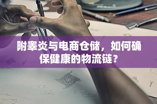 附睾炎与电商仓储，如何确保健康的物流链？