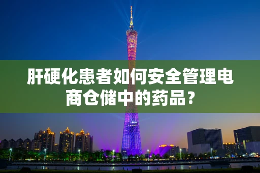 肝硬化患者如何安全管理电商仓储中的药品？