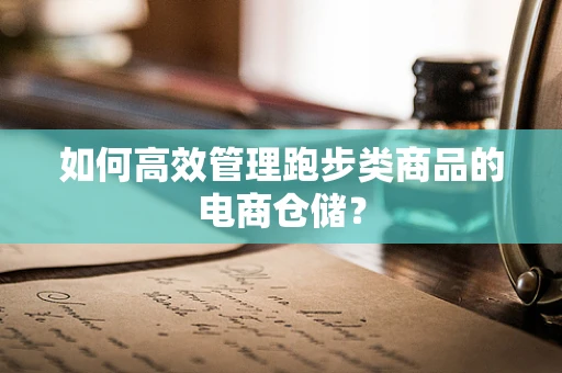如何高效管理跑步类商品的电商仓储？