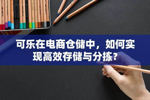 可乐在电商仓储中，如何实现高效存储与分拣？