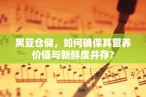 黑豆仓储，如何确保其营养价值与新鲜度并存？