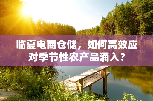 临夏电商仓储，如何高效应对季节性农产品涌入？