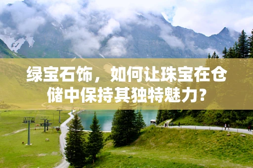 绿宝石饰，如何让珠宝在仓储中保持其独特魅力？