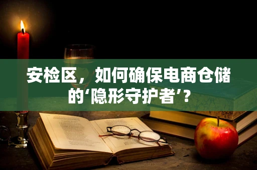 安检区，如何确保电商仓储的‘隐形守护者’？