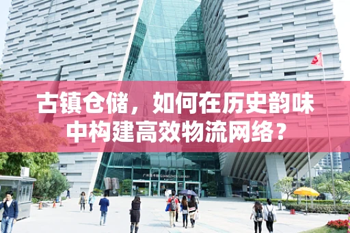 古镇仓储，如何在历史韵味中构建高效物流网络？